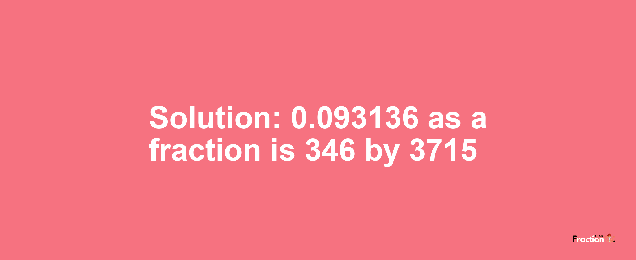Solution:0.093136 as a fraction is 346/3715